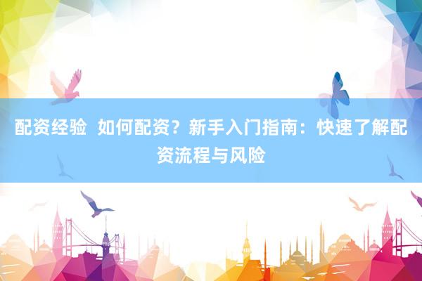 配资经验  如何配资？新手入门指南：快速了解配资流程与风险