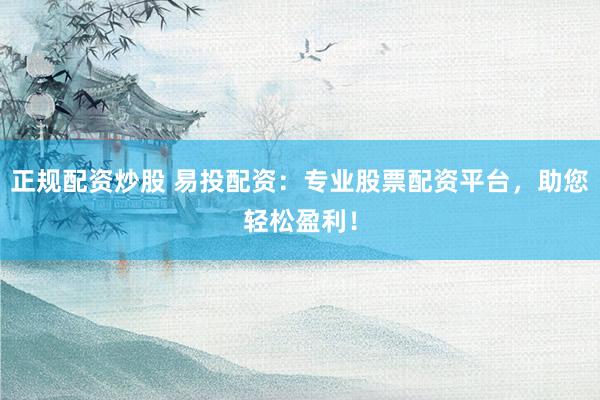 正规配资炒股 易投配资：专业股票配资平台，助您轻松盈利！