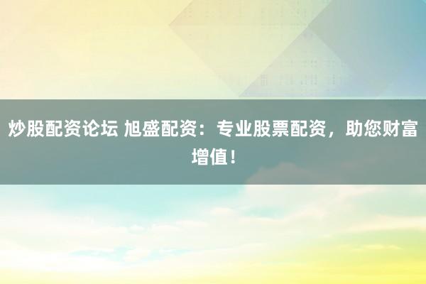 炒股配资论坛 旭盛配资：专业股票配资，助您财富增值！