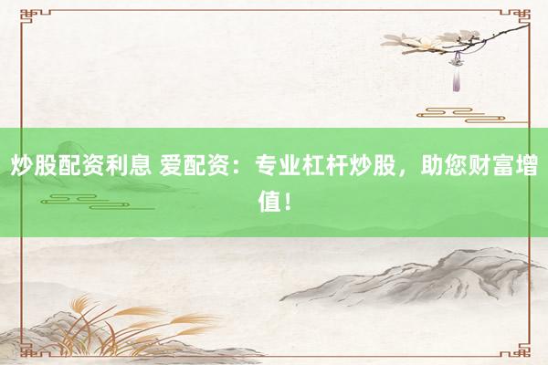 炒股配资利息 爱配资：专业杠杆炒股，助您财富增值！