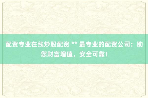 配资专业在线炒股配资 ** 最专业的配资公司：助您财富增值，安全可靠！