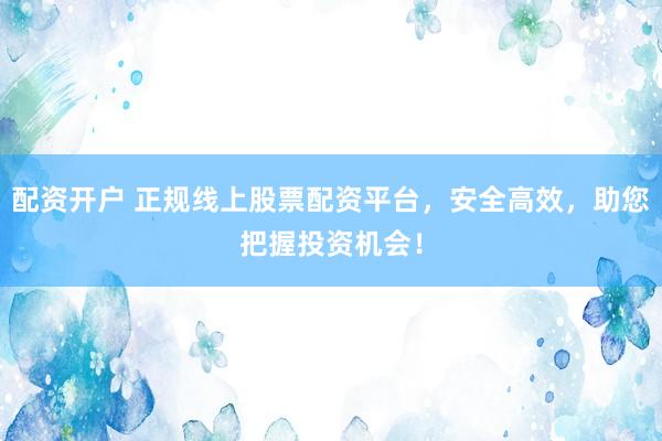 配资开户 正规线上股票配资平台，安全高效，助您把握投资机会！