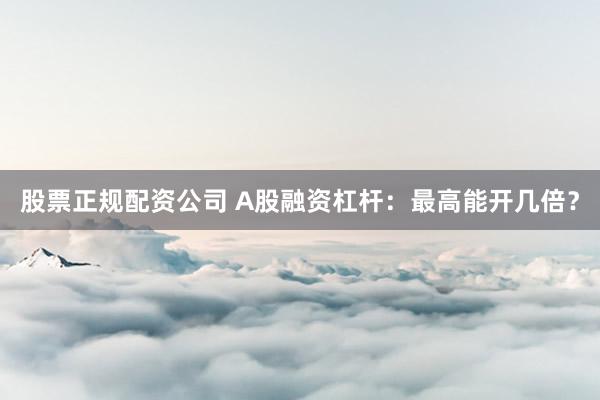 股票正规配资公司 A股融资杠杆：最高能开几倍？