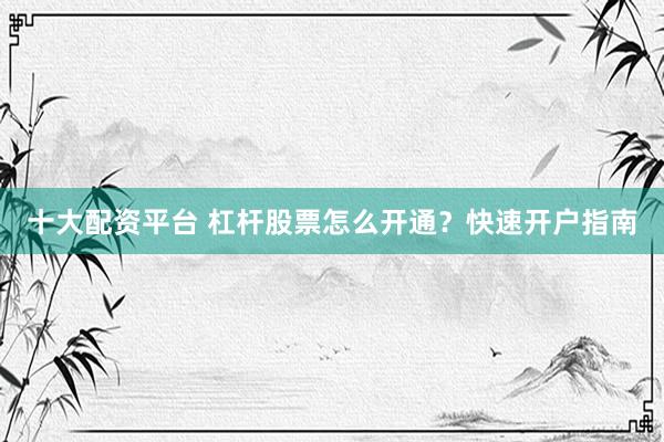 十大配资平台 杠杆股票怎么开通？快速开户指南