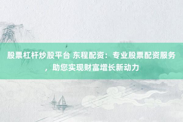 股票杠杆炒股平台 东程配资：专业股票配资服务，助您实现财富增长新动力