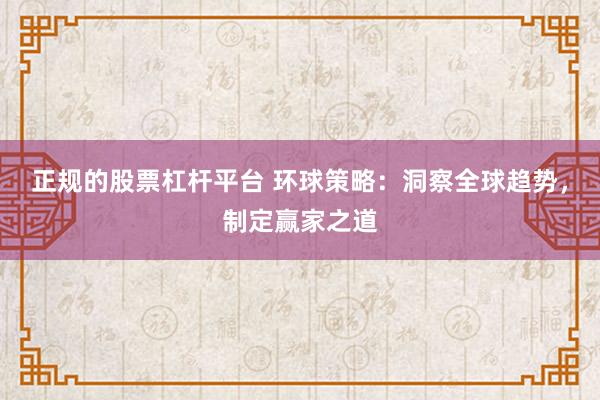 正规的股票杠杆平台 环球策略：洞察全球趋势，制定赢家之道
