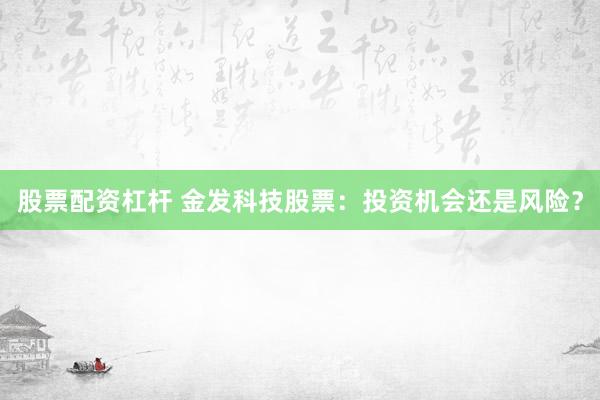 股票配资杠杆 金发科技股票：投资机会还是风险？