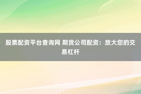 股票配资平台查询网 期货公司配资：放大您的交易杠杆