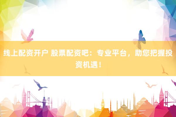 线上配资开户 股票配资吧：专业平台，助您把握投资机遇！
