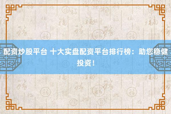 配资炒股平台 十大实盘配资平台排行榜:助您稳健投资!