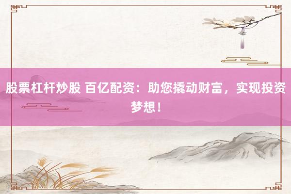 股票杠杆炒股 百亿配资：助您撬动财富，实现投资梦想！