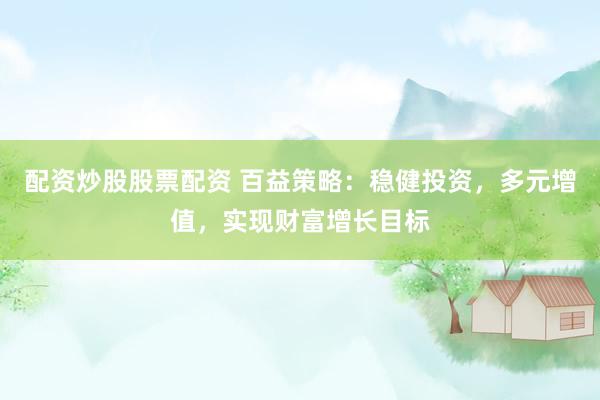 配资炒股股票配资 百益策略：稳健投资，多元增值，实现财富增长目标