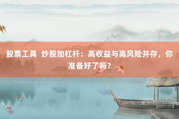 股票工具  炒股加杠杆：高收益与高风险并存，你准备好了吗？