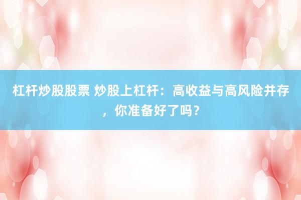 杠杆炒股股票 炒股上杠杆：高收益与高风险并存，你准备好了吗？