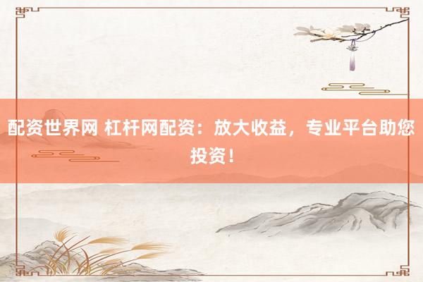 配资世界网 杠杆网配资：放大收益，专业平台助您投资！