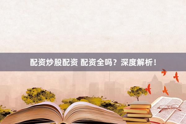 配资炒股配资 配资全吗？深度解析！
