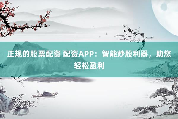 正规的股票配资 配资APP：智能炒股利器，助您轻松盈利