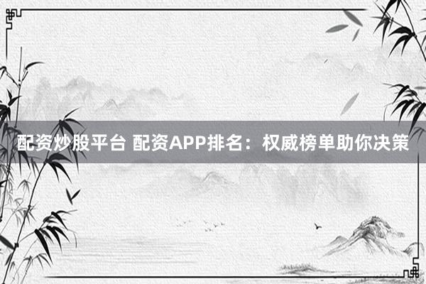 配资炒股平台 配资APP排名：权威榜单助你决策