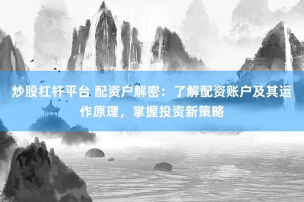 炒股杠杆平台 配资户解密：了解配资账户及其运作原理，掌握投资新策略