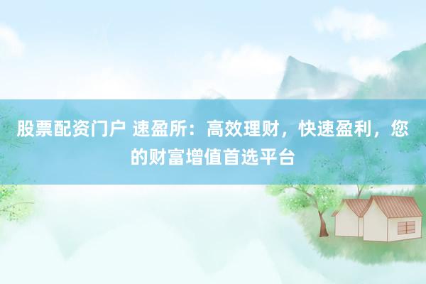 股票配资门户 速盈所：高效理财，快速盈利，您的财富增值首选平台