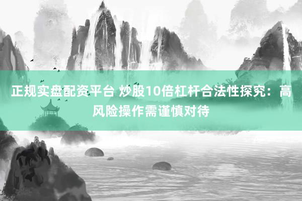 正规实盘配资平台 炒股10倍杠杆合法性探究：高风险操作需谨慎对待