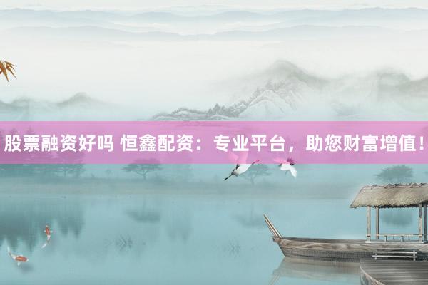 股票融资好吗 恒鑫配资：专业平台，助您财富增值！