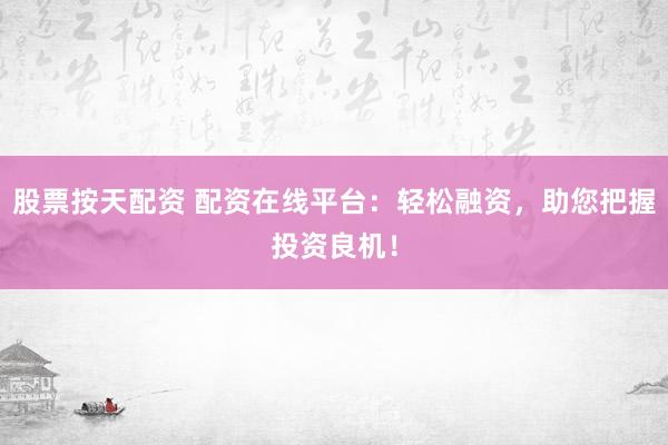 股票按天配资 配资在线平台：轻松融资，助您把握投资良机！