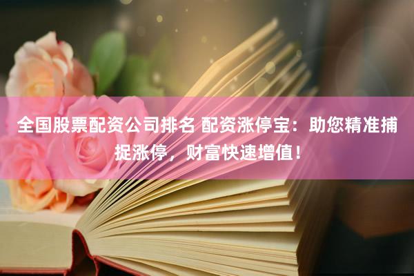 全国股票配资公司排名 配资涨停宝：助您精准捕捉涨停，财富快速增值！