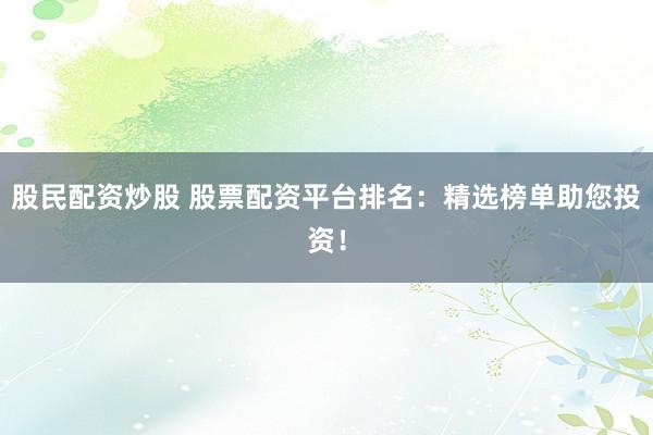 股民配资炒股 股票配资平台排名：精选榜单助您投资！