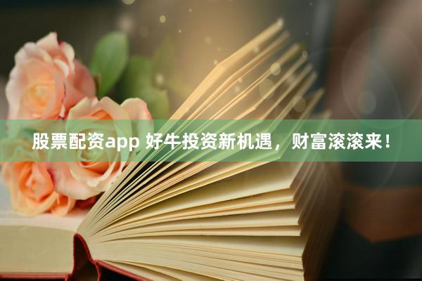 股票配资app 好牛投资新机遇，财富滚滚来！
