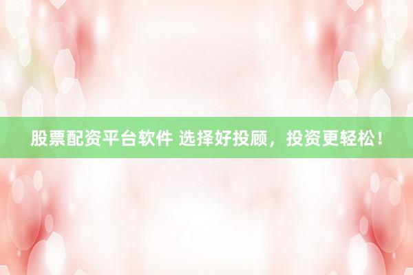 股票配资平台软件 选择好投顾，投资更轻松！