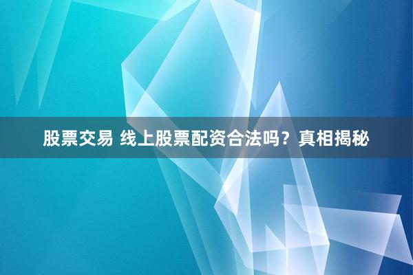 股票交易 线上股票配资合法吗？真相揭秘