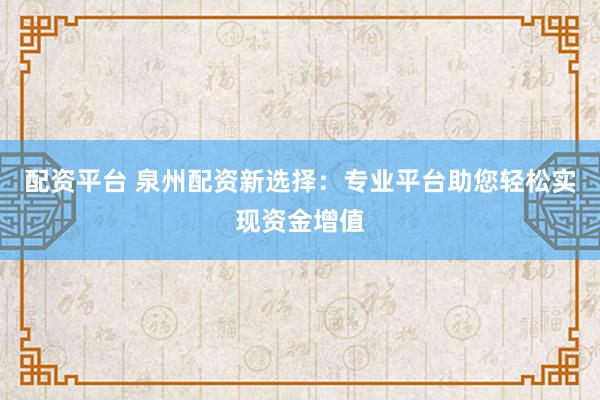配资平台 泉州配资新选择：专业平台助您轻松实现资金增值