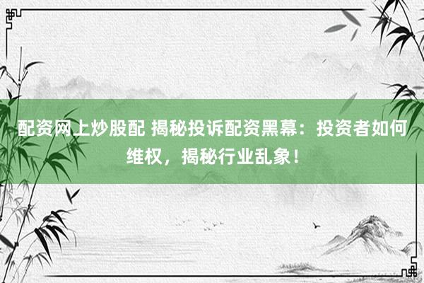 配资网上炒股配 揭秘投诉配资黑幕：投资者如何维权，揭秘行业乱象！