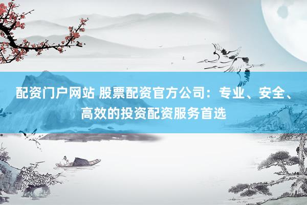 配资门户网站 股票配资官方公司：专业、安全、高效的投资配资服务首选