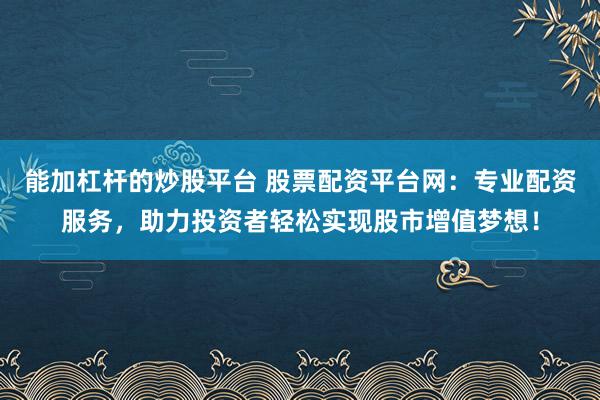能加杠杆的炒股平台 股票配资平台网：专业配资服务，助力投资者轻松实现股市增值梦想！