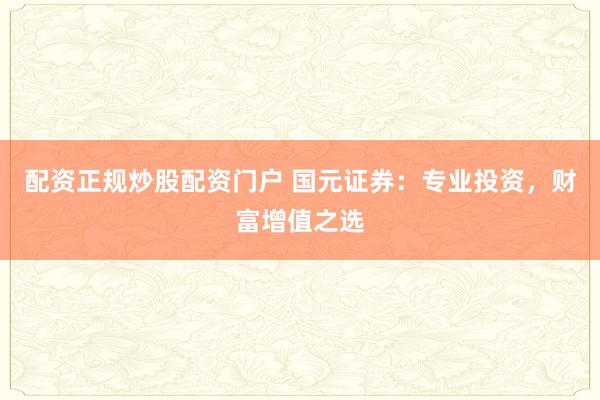 配资正规炒股配资门户 国元证券：专业投资，财富增值之选