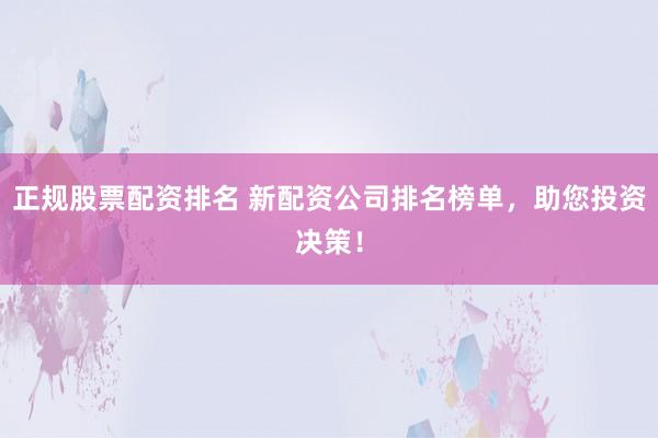 正规股票配资排名 新配资公司排名榜单，助您投资决策！
