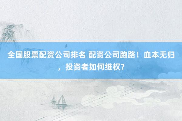 全国股票配资公司排名 配资公司跑路！血本无归，投资者如何维权？