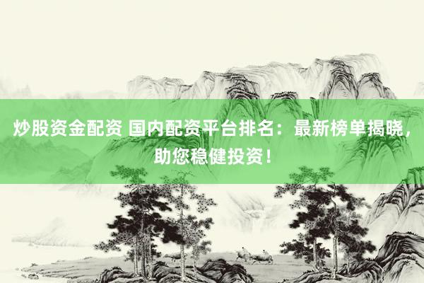 炒股资金配资 国内配资平台排名：最新榜单揭晓，助您稳健投资！