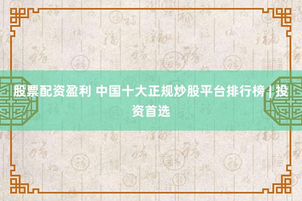 股票配资盈利 中国十大正规炒股平台排行榜 | 投资首选