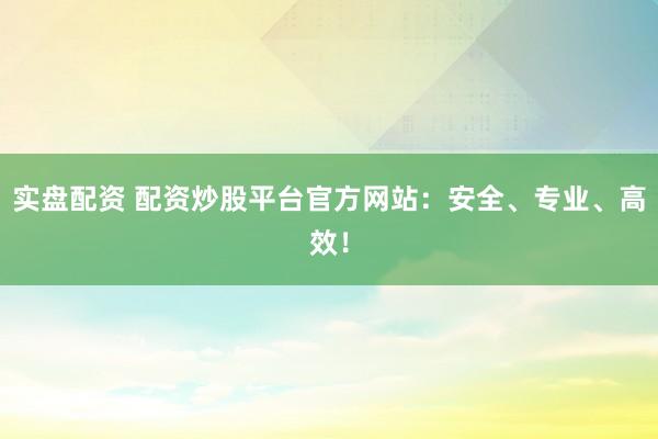 实盘配资 配资炒股平台官方网站：安全、专业、高效！