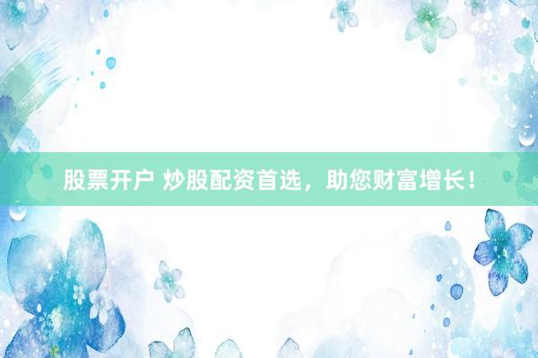 股票开户 炒股配资首选，助您财富增长！