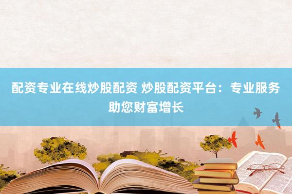 配资专业在线炒股配资 炒股配资平台：专业服务助您财富增长