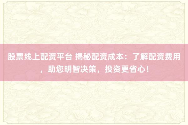 股票线上配资平台 揭秘配资成本：了解配资费用，助您明智决策，投资更省心！