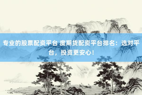 专业的股票配资平台 度期货配资平台排名：选对平台，投资更安心！