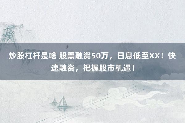炒股杠杆是啥 股票融资50万，日息低至XX！快速融资，把握股市机遇！