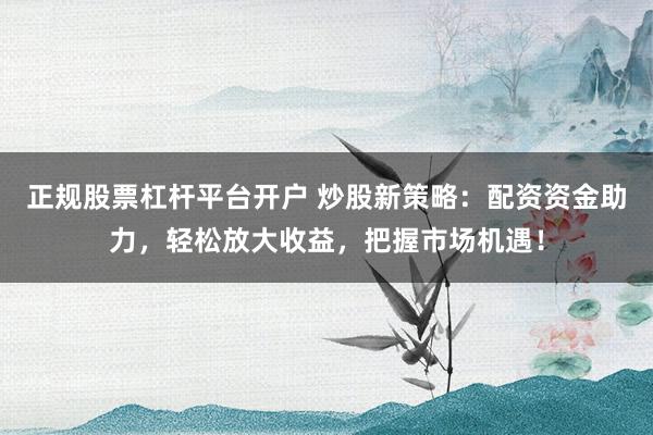 正规股票杠杆平台开户 炒股新策略：配资资金助力，轻松放大收益，把握市场机遇！