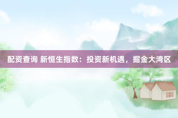 配资查询 新恒生指数：投资新机遇，掘金大湾区
