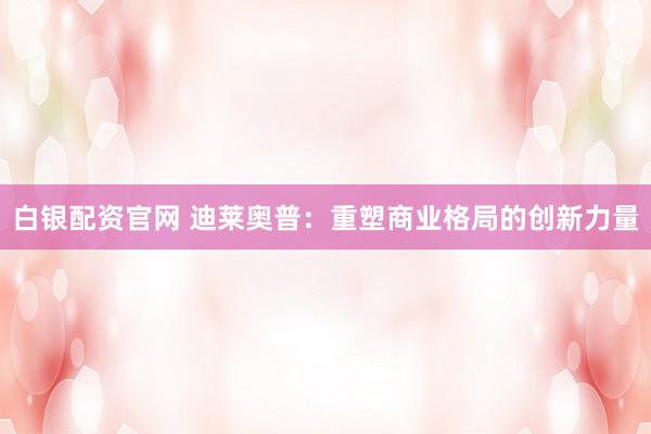 白银配资官网 迪莱奥普：重塑商业格局的创新力量